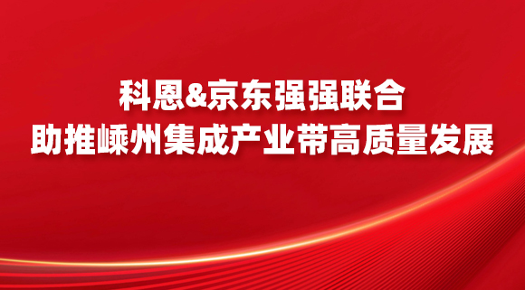 科恩&京東強(qiáng)強(qiáng)聯(lián)合，助推嵊州集成產(chǎn)業(yè)帶高質(zhì)量發(fā)展！